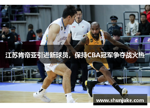 江苏肯帝亚引进新球员，保持CBA冠军争夺战火热