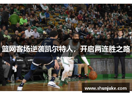 篮网客场逆袭凯尔特人，开启两连胜之路