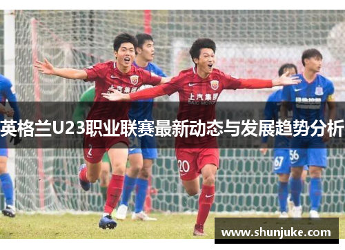 英格兰U23职业联赛最新动态与发展趋势分析