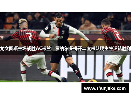 尤文图斯主场战胜AC米兰，罗纳尔多梅开二度带队硬生生逆转胜利