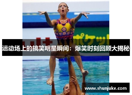 运动场上的搞笑明星瞬间：爆笑时刻回顾大揭秘