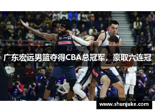 广东宏远男篮夺得CBA总冠军，豪取六连冠