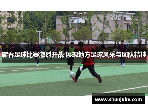 蕲春足球比赛激烈开战 展现地方足球风采与团队精神
