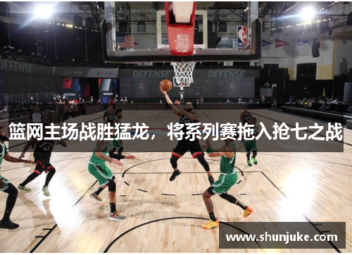 篮网主场战胜猛龙，将系列赛拖入抢七之战