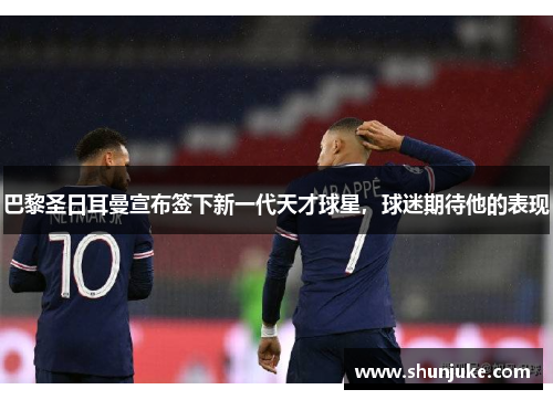 巴黎圣日耳曼宣布签下新一代天才球星，球迷期待他的表现