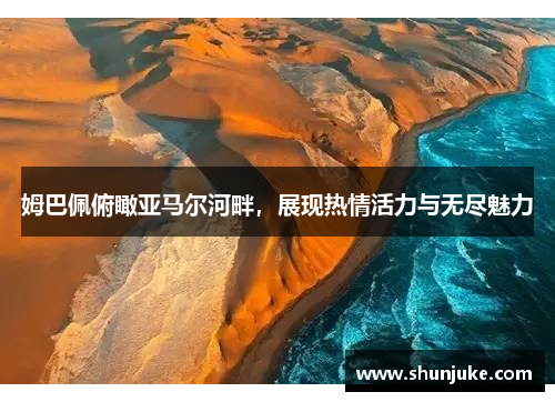 姆巴佩俯瞰亚马尔河畔，展现热情活力与无尽魅力