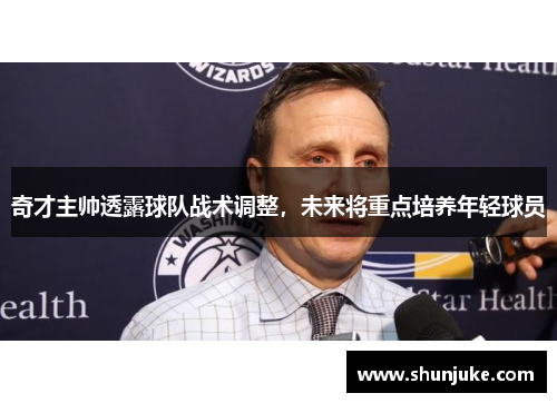 奇才主帅透露球队战术调整，未来将重点培养年轻球员