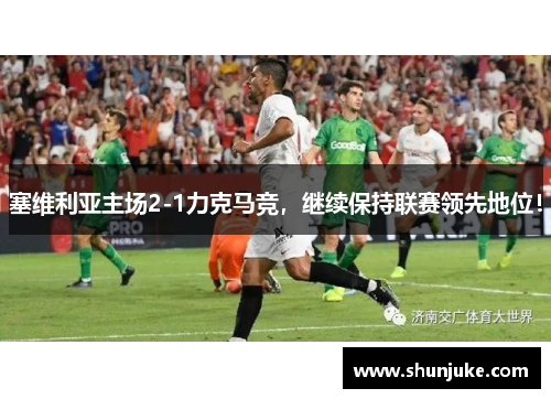 塞维利亚主场2-1力克马竞，继续保持联赛领先地位！