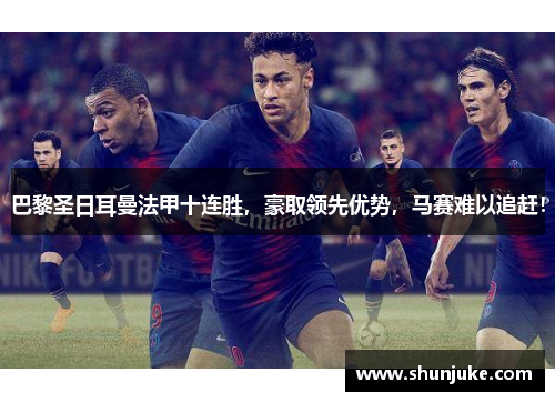 巴黎圣日耳曼法甲十连胜，豪取领先优势，马赛难以追赶！