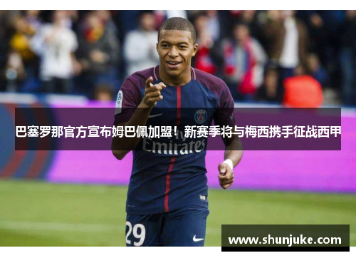巴塞罗那官方宣布姆巴佩加盟！新赛季将与梅西携手征战西甲