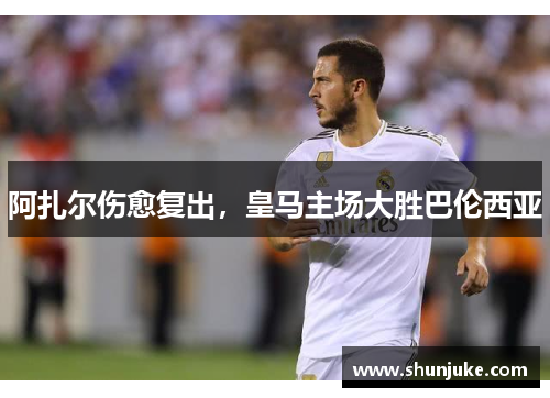阿扎尔伤愈复出，皇马主场大胜巴伦西亚