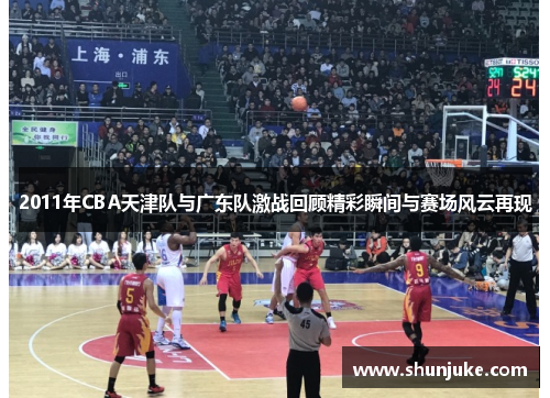 2011年CBA天津队与广东队激战回顾精彩瞬间与赛场风云再现