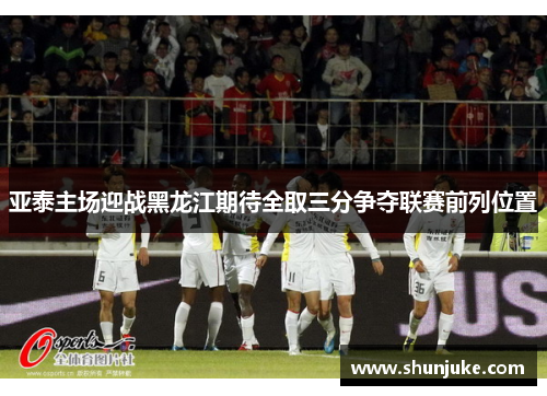 亚泰主场迎战黑龙江期待全取三分争夺联赛前列位置
