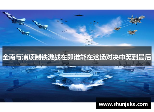 全南与浦项制铁激战在即谁能在这场对决中笑到最后