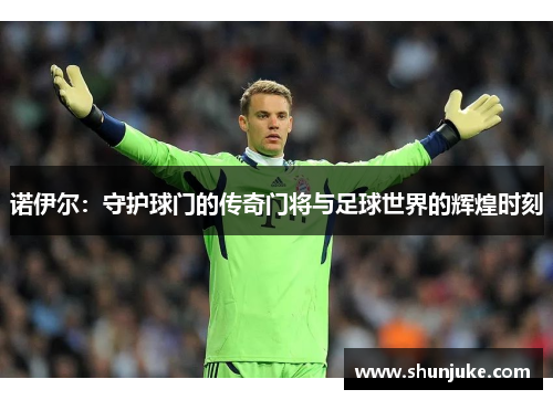 诺伊尔：守护球门的传奇门将与足球世界的辉煌时刻