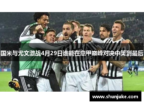 国米与尤文激战4月29日谁能在意甲巅峰对决中笑到最后