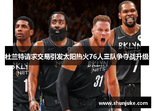 杜兰特请求交易引发太阳热火76人三队争夺战升级