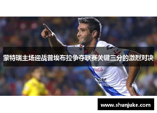 蒙特瑞主场迎战普埃布拉争夺联赛关键三分的激烈对决