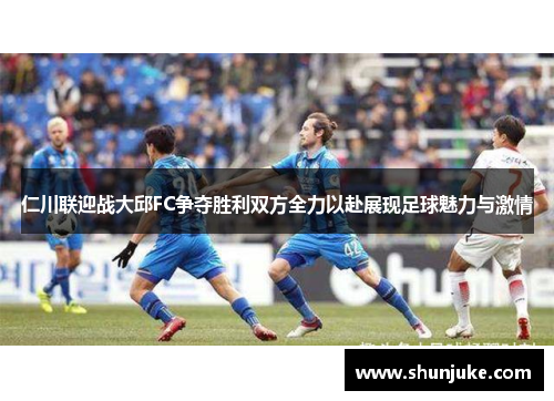 仁川联迎战大邱FC争夺胜利双方全力以赴展现足球魅力与激情